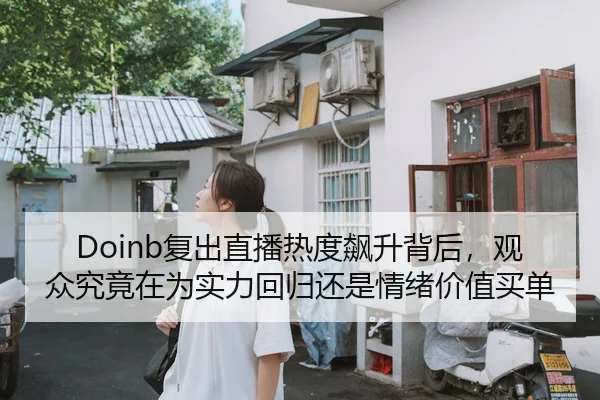 Doinb复出直播热度飙升背后，观众究竟在为实力回归还是情绪价值买单 | kaiyun